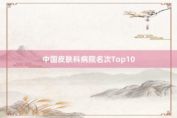 中国皮肤科病院名次Top10