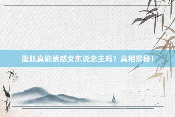 腹肌真能诱惑女东说念主吗?真相揭秘!
